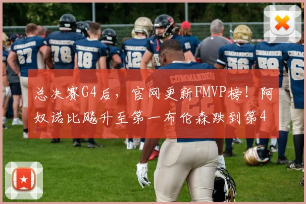 总决赛G4后，官网更新FMVP榜！阿奴诺比飚升至第一布伦森跌到第4